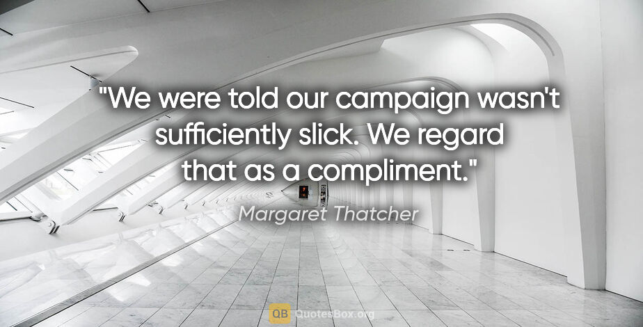 Margaret Thatcher quote: "We were told our campaign wasn't sufficiently slick. We regard..."