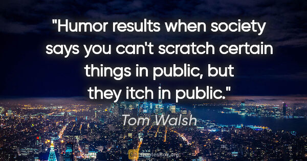 Tom Walsh quote: "Humor results when society says you can't scratch certain..."