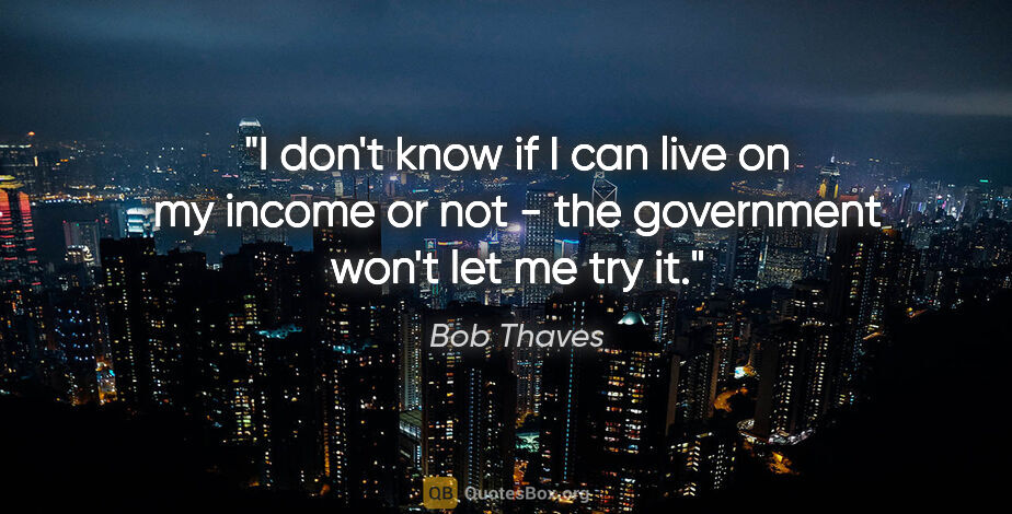 Bob Thaves quote: "I don't know if I can live on my income or not - the..."
