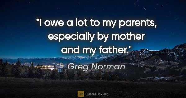 Greg Norman quote: "I owe a lot to my parents, especially by mother and my father."