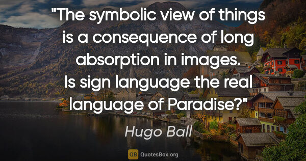 Hugo Ball quote: "The symbolic view of things is a consequence of long..."