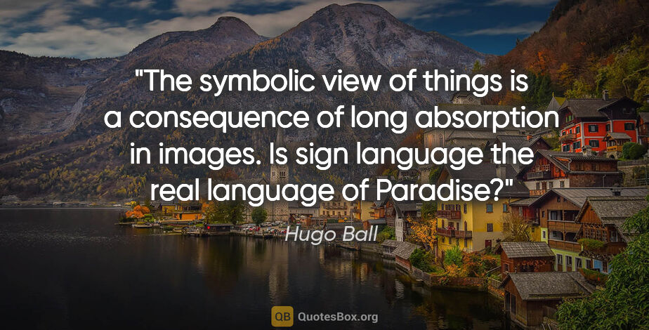 Hugo Ball quote: "The symbolic view of things is a consequence of long..."