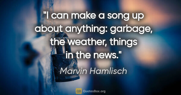 Marvin Hamlisch quote: "I can make a song up about anything: garbage, the weather,..."