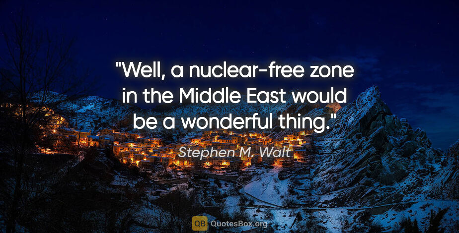 Stephen M. Walt quote: "Well, a nuclear-free zone in the Middle East would be a..."