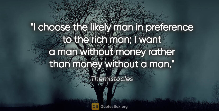 Themistocles quote: "I choose the likely man in preference to the rich man; I want..."
