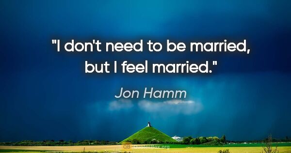 Jon Hamm quote: "I don't need to be married, but I feel married."