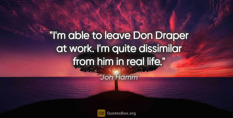 Jon Hamm quote: "I'm able to leave Don Draper at work. I'm quite dissimilar..."