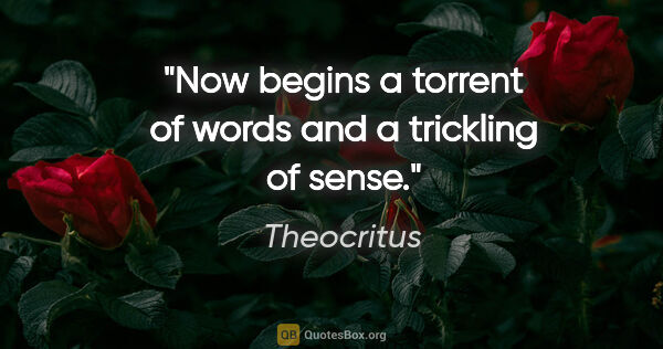 Theocritus quote: "Now begins a torrent of words and a trickling of sense."