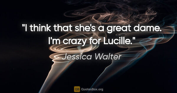 Jessica Walter quote: "I think that she's a great dame. I'm crazy for Lucille."