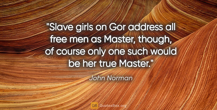 John Norman quote: "Slave girls on Gor address all free men as Master, though, of..."