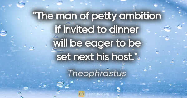 Theophrastus quote: "The man of petty ambition if invited to dinner will be eager..."