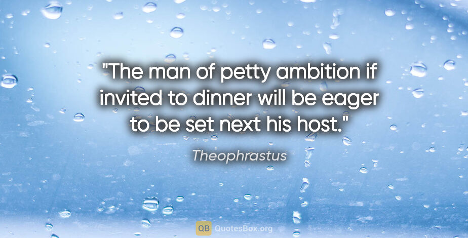 Theophrastus quote: "The man of petty ambition if invited to dinner will be eager..."