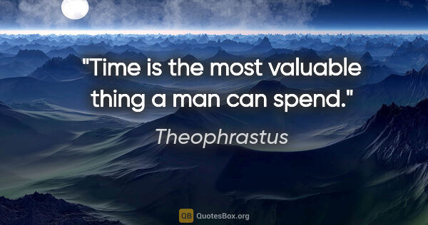 Theophrastus quote: "Time is the most valuable thing a man can spend."