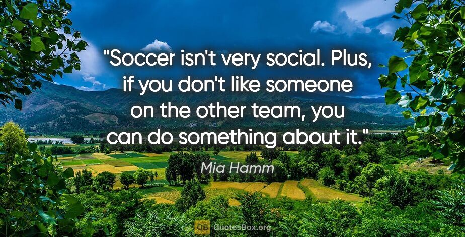 Mia Hamm quote: "Soccer isn't very social. Plus, if you don't like someone on..."