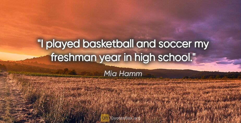 Mia Hamm quote: "I played basketball and soccer my freshman year in high school."