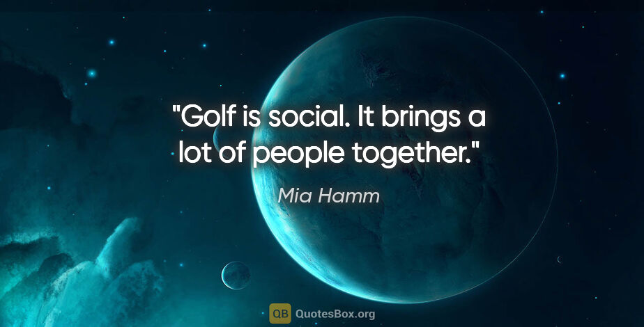 Mia Hamm quote: "Golf is social. It brings a lot of people together."