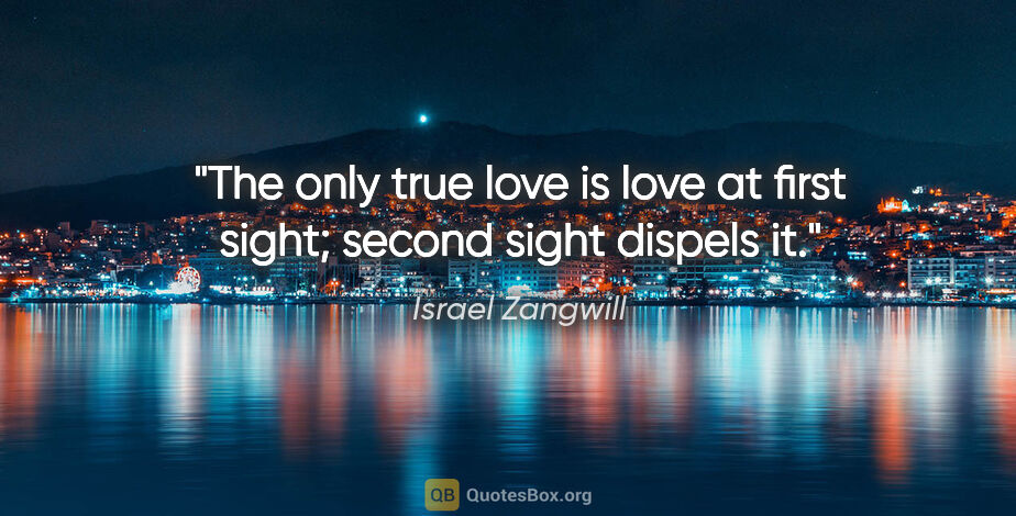 Israel Zangwill quote: "The only true love is love at first sight; second sight..."