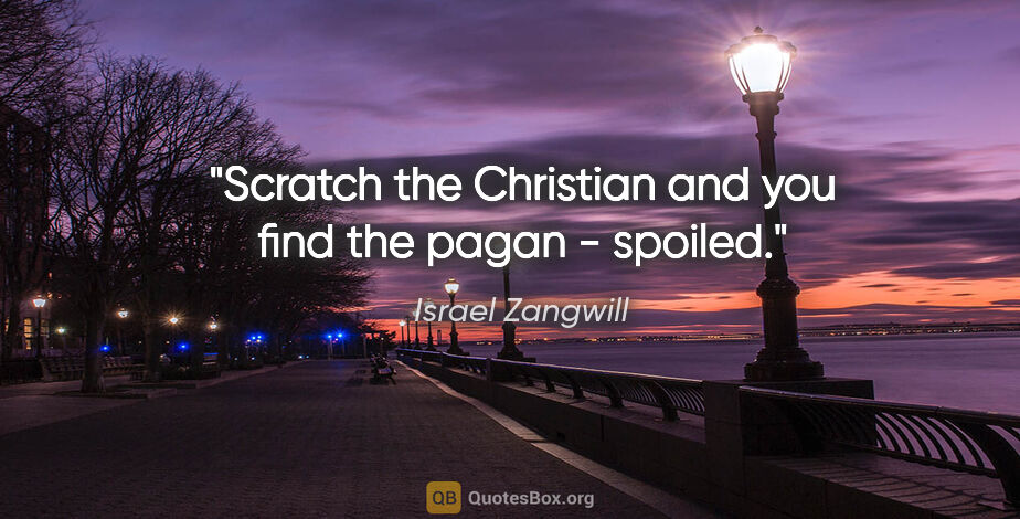 Israel Zangwill quote: "Scratch the Christian and you find the pagan - spoiled."