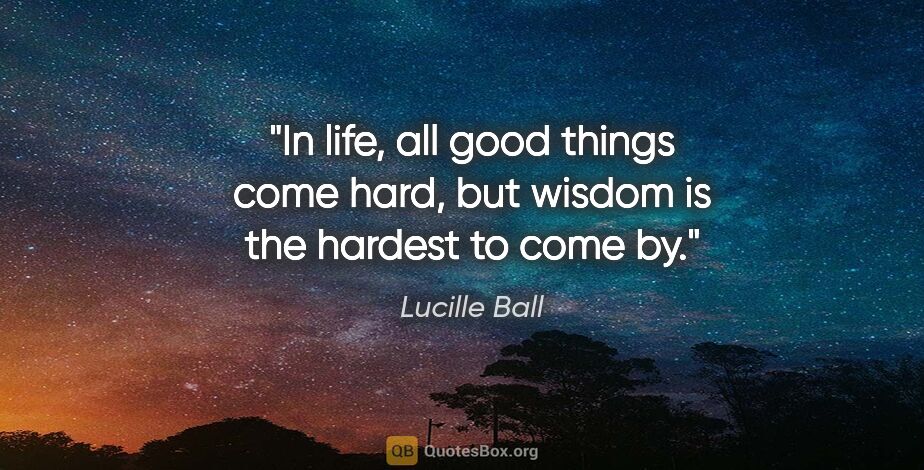 Lucille Ball quote: "In life, all good things come hard, but wisdom is the hardest..."