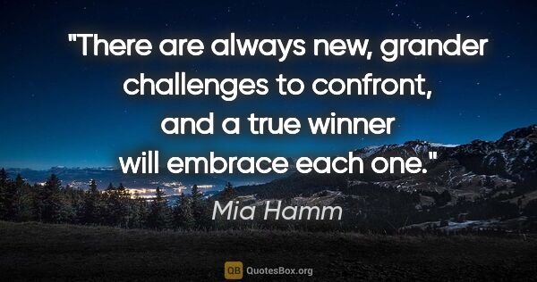 Mia Hamm quote: "There are always new, grander challenges to confront, and a..."