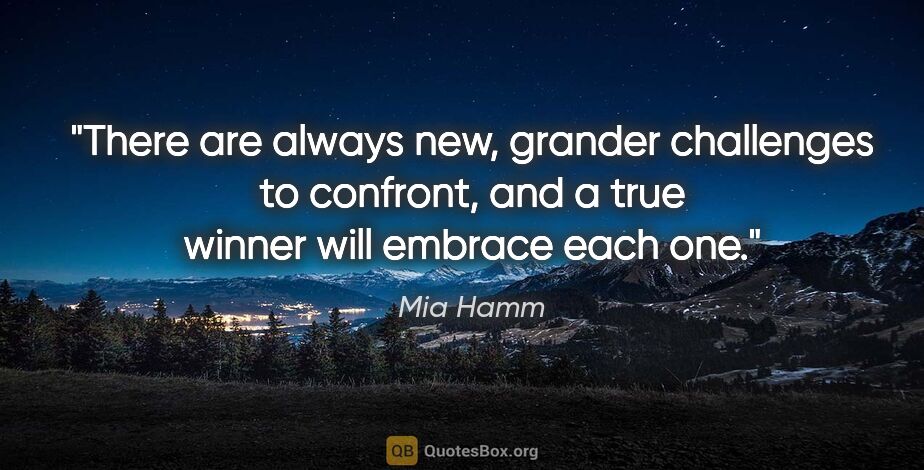 Mia Hamm quote: "There are always new, grander challenges to confront, and a..."