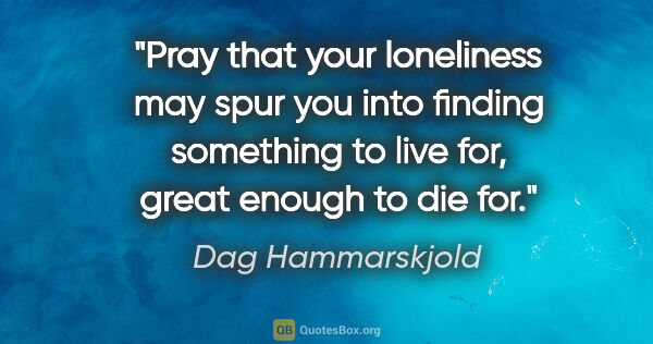 Dag Hammarskjold quote: "Pray that your loneliness may spur you into finding something..."