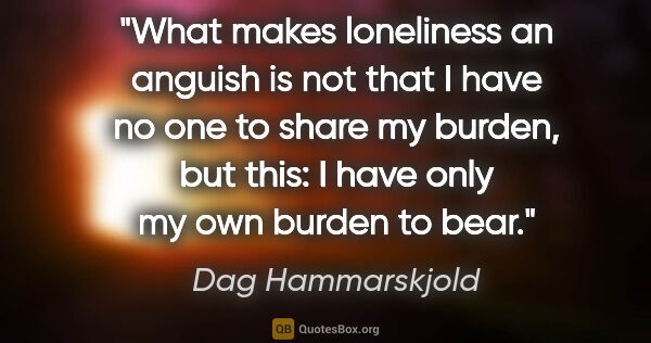 Dag Hammarskjold quote: "What makes loneliness an anguish is not that I have no one to..."