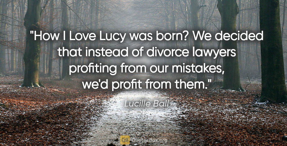 Lucille Ball quote: "How I Love Lucy was born? We decided that instead of divorce..."