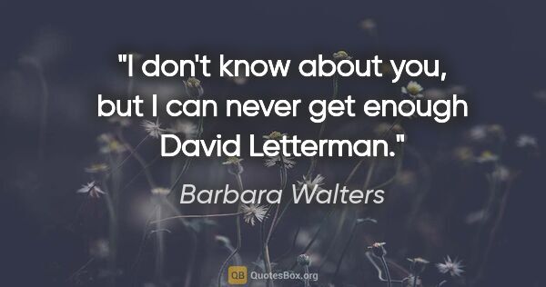 Barbara Walters quote: "I don't know about you, but I can never get enough David..."