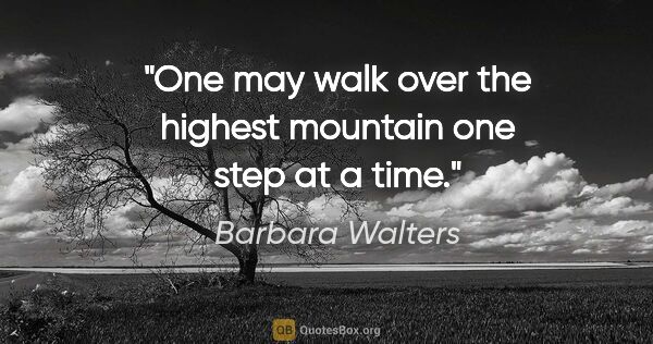 Barbara Walters quote: "One may walk over the highest mountain one step at a time."