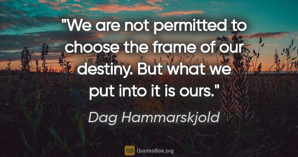 Dag Hammarskjold quote: "We are not permitted to choose the frame of our destiny. But..."