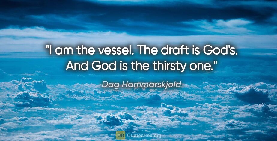 Dag Hammarskjold quote: "I am the vessel. The draft is God's. And God is the thirsty one."