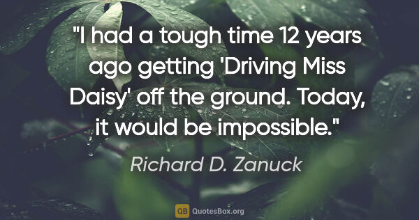 Richard D. Zanuck quote: "I had a tough time 12 years ago getting 'Driving Miss Daisy'..."