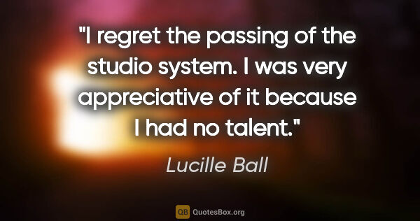 Lucille Ball quote: "I regret the passing of the studio system. I was very..."