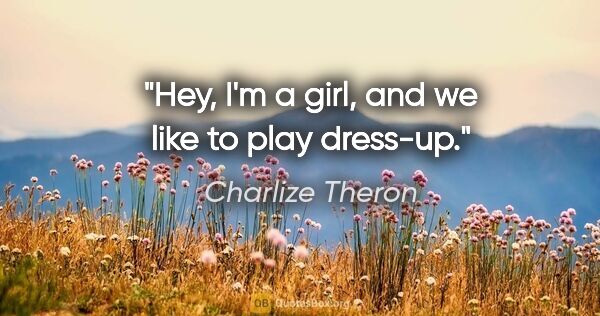 Charlize Theron quote: "Hey, I'm a girl, and we like to play dress-up."