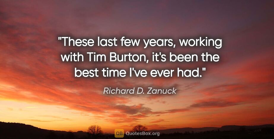 Richard D. Zanuck quote: "These last few years, working with Tim Burton, it's been the..."