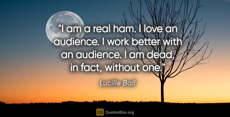 Lucille Ball quote: "I am a real ham. I love an audience. I work better with an..."