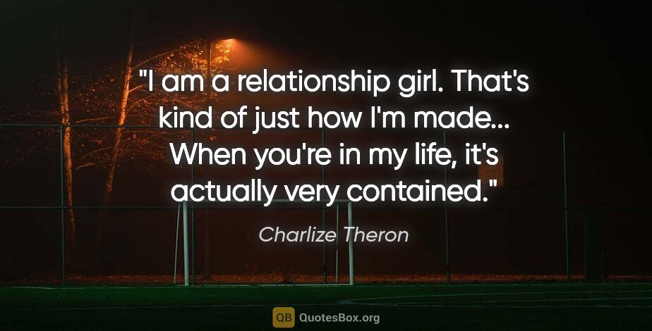 Charlize Theron quote: "I am a relationship girl. That's kind of just how I'm made......"