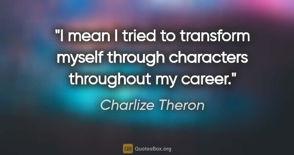 Charlize Theron quote: "I mean I tried to transform myself through characters..."