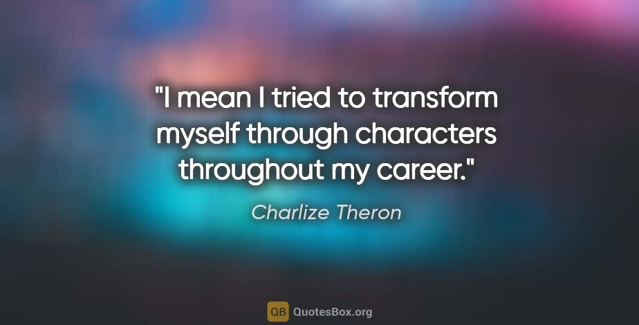 Charlize Theron quote: "I mean I tried to transform myself through characters..."