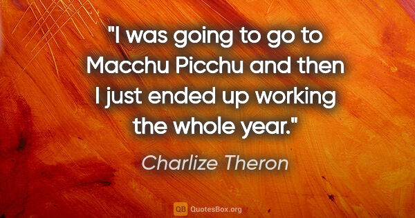 Charlize Theron quote: "I was going to go to Macchu Picchu and then I just ended up..."