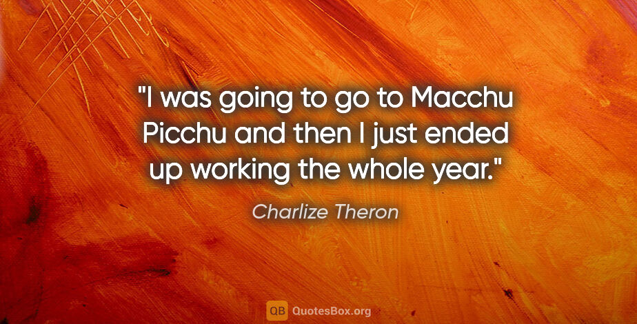 Charlize Theron quote: "I was going to go to Macchu Picchu and then I just ended up..."
