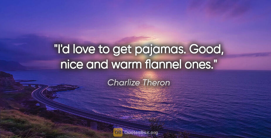 Charlize Theron quote: "I'd love to get pajamas. Good, nice and warm flannel ones."