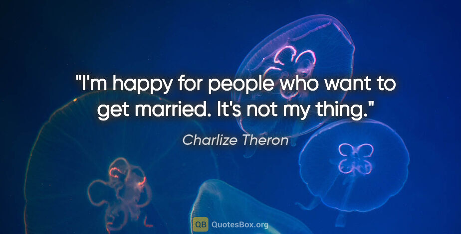 Charlize Theron quote: "I'm happy for people who want to get married. It's not my thing."