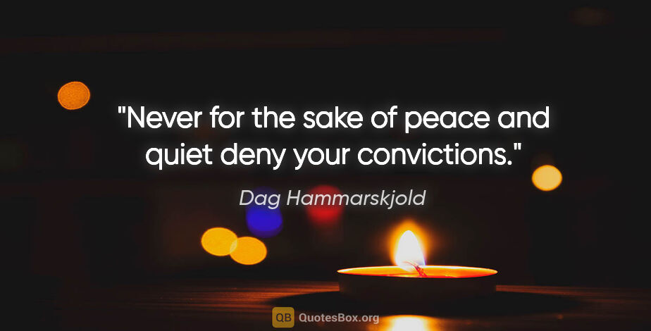 Dag Hammarskjold quote: "Never for the sake of peace and quiet deny your convictions."
