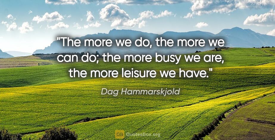 Dag Hammarskjold quote: "The more we do, the more we can do; the more busy we are, the..."