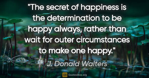 J. Donald Walters quote: "The secret of happiness is the determination to be happy..."
