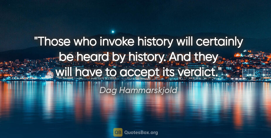 Dag Hammarskjold quote: "Those who invoke history will certainly be heard by history...."