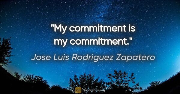 Jose Luis Rodriguez Zapatero quote: "My commitment is my commitment."