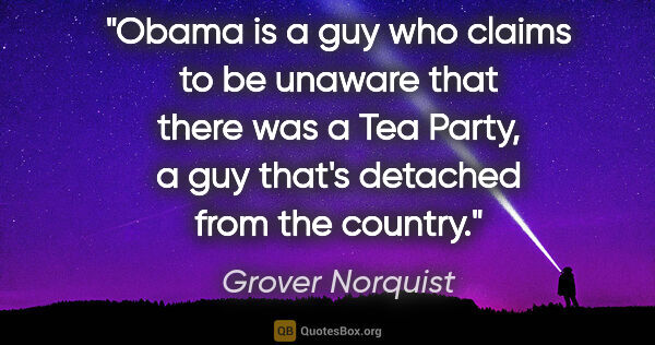 Grover Norquist quote: "Obama is a guy who claims to be unaware that there was a Tea..."